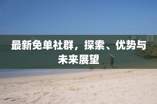 最新免单社群，探索、优势与未来展望