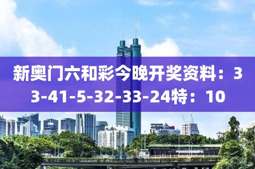 新奥门六和彩今晚开奖资料：33-41-5-32-33-24特：10