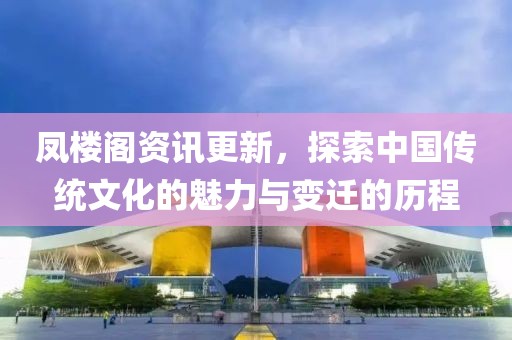 凤楼阁资讯更新，探索中国传统文化的魅力与变迁的历程