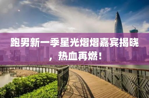 跑男新一季星光熠熠嘉宾揭晓，热血再燃！