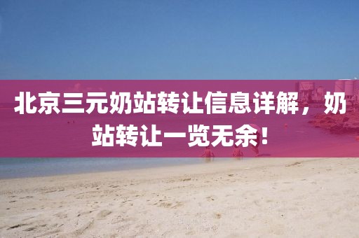 北京三元奶站转让信息详解，奶站转让一览无余！