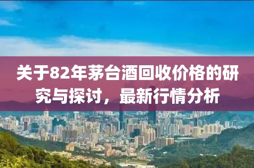 关于82年茅台酒回收价格的研究与探讨，最新行情分析