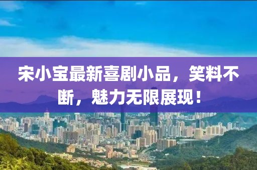 宋小宝最新喜剧小品，笑料不断，魅力无限展现！