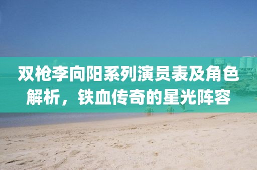 双枪李向阳系列演员表及角色解析，铁血传奇的星光阵容