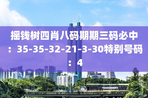 摇钱树四肖八码期期三码必中：35-35-32-21-3-30特别号码：4