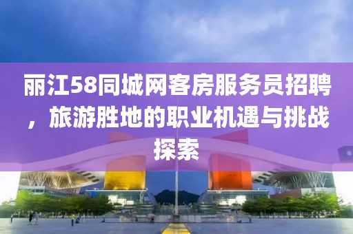 丽江58同城网客房服务员招聘，旅游胜地的职业机遇与挑战探索