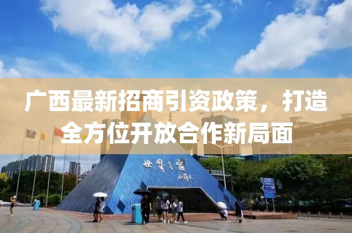广西最新招商引资政策，打造全方位开放合作新局面
