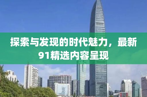 探索与发现的时代魅力，最新91精选内容呈现