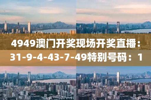 4949澳门开奖现场开奖直播：31-9-4-43-7-49特别号码：10