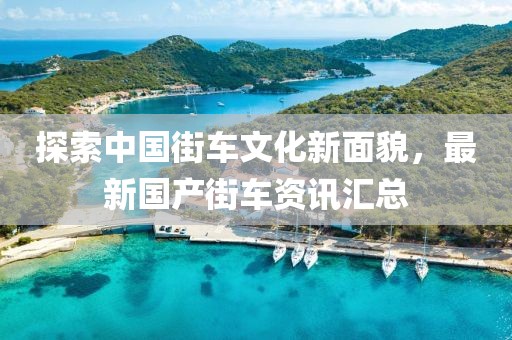 探索中国街车文化新面貌，最新国产街车资讯汇总