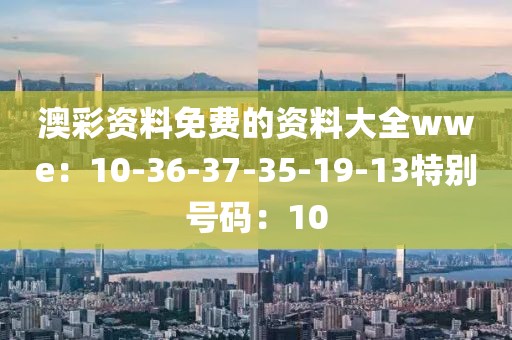 澳彩资料免费的资料大全wwe：10-36-37-35-19-13特别号码：10