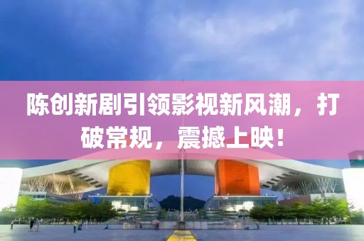 陈创新剧引领影视新风潮，打破常规，震撼上映！