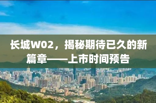 长城W02，揭秘期待已久的新篇章——上市时间预告