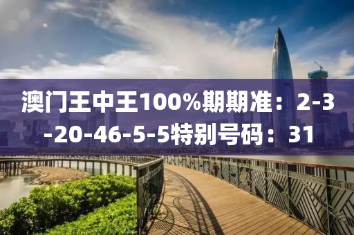 澳门王中王100%期期准：2-3-20-46-5-5特别号码：31