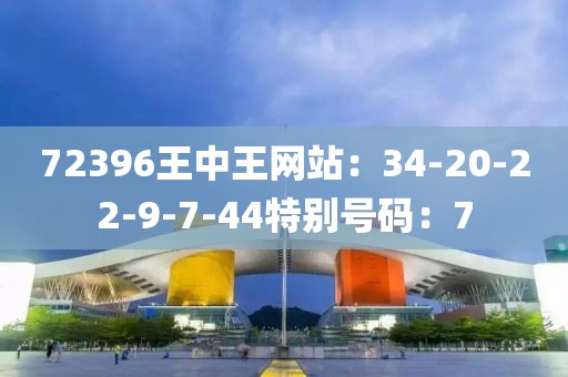 72396王中王网站：34-20-22-9-7-44特别号码：7