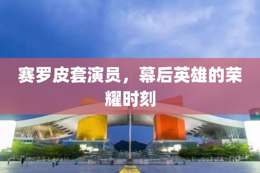 赛罗皮套演员，幕后英雄的荣耀时刻