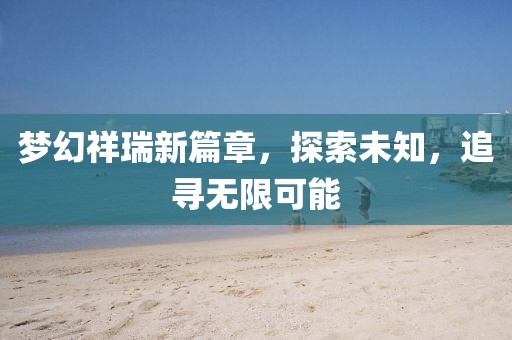 梦幻祥瑞新篇章，探索未知，追寻无限可能