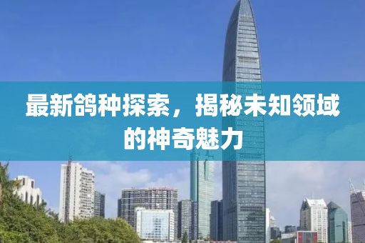 最新鸽种探索，揭秘未知领域的神奇魅力