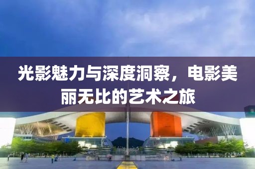 光影魅力与深度洞察，电影美丽无比的艺术之旅