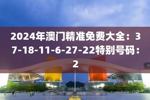 2024年澳门精准免费大全：37-18-11-6-27-22特别号码：2