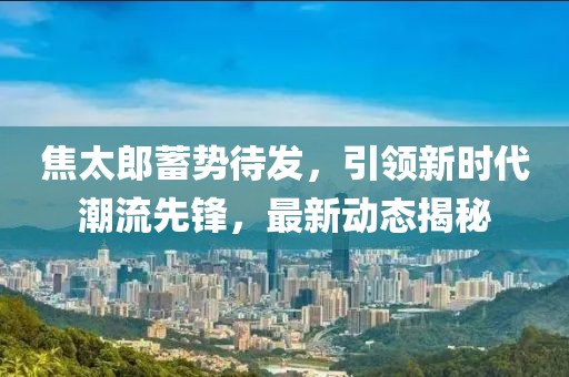 焦太郎蓄势待发，引领新时代潮流先锋，最新动态揭秘