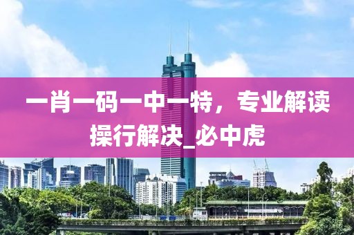 一肖一码一中一特，专业解读操行解决_必中虎