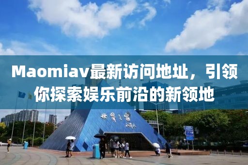 Maomiav最新访问地址，引领你探索娱乐前沿的新领地