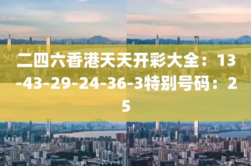二四六香港天天开彩大全：13-43-29-24-36-3特别号码：25