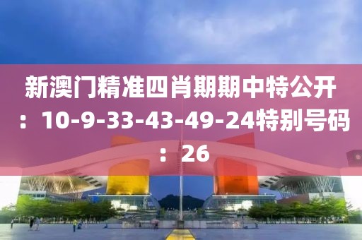 新澳门精准四肖期期中特公开：10-9-33-43-49-24特别号码：26