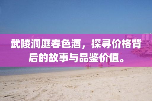 武陵洞庭春色酒，探寻价格背后的故事与品鉴价值。