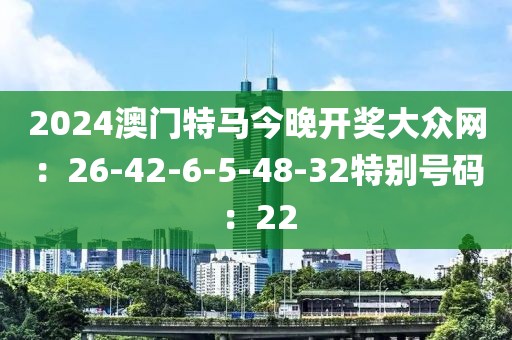 2024澳门特马今晚开奖大众网：26-42-6-5-48-32特别号码：22