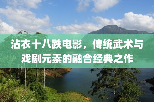 沾衣十八跌电影，传统武术与戏剧元素的融合经典之作
