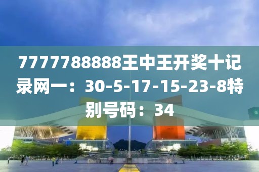 7777788888王中王开奖十记录网一：30-5-17-15-23-8特别号码：34