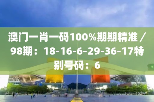 澳门一肖一码100%期期精准／98期：18-16-6-29-36-17特别号码：6