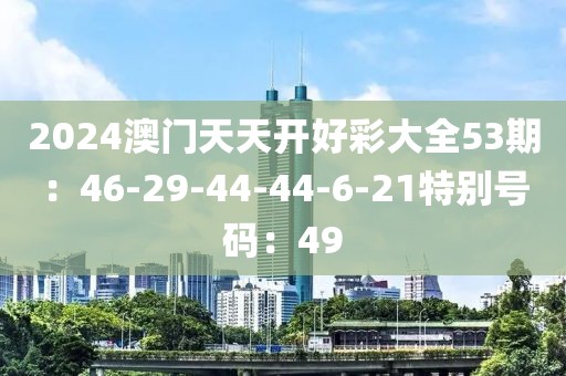 2024澳门天天开好彩大全53期：46-29-44-44-6-21特别号码：49