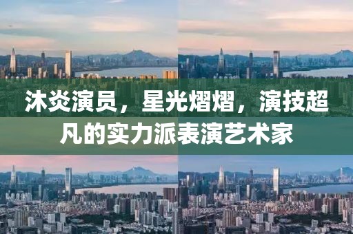 沐炎演员，星光熠熠，演技超凡的实力派表演艺术家
