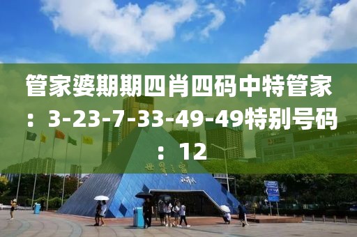 管家婆期期四肖四码中特管家：3-23-7-33-49-49特别号码：12