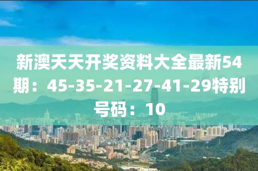 新澳天天开奖资料大全最新54期：45-35-21-27-41-29特别号码：10