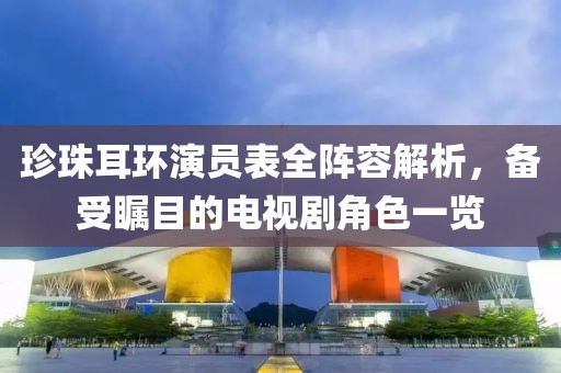 珍珠耳环演员表全阵容解析，备受瞩目的电视剧角色一览