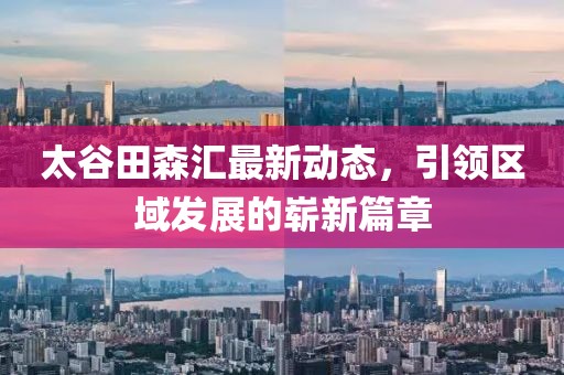 太谷田森汇最新动态，引领区域发展的崭新篇章