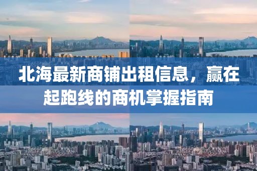 北海最新商铺出租信息，赢在起跑线的商机掌握指南