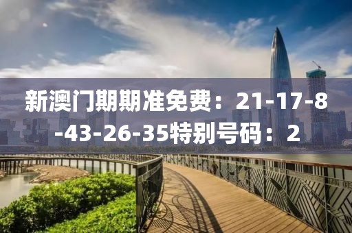 新澳门期期准免费：21-17-8-43-26-35特别号码：2