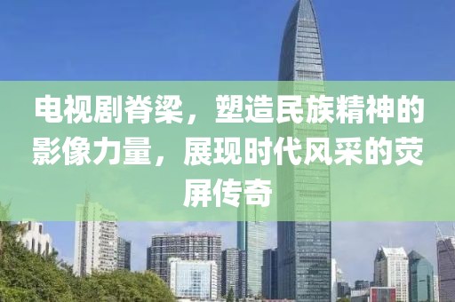 电视剧脊梁，塑造民族精神的影像力量，展现时代风采的荧屏传奇