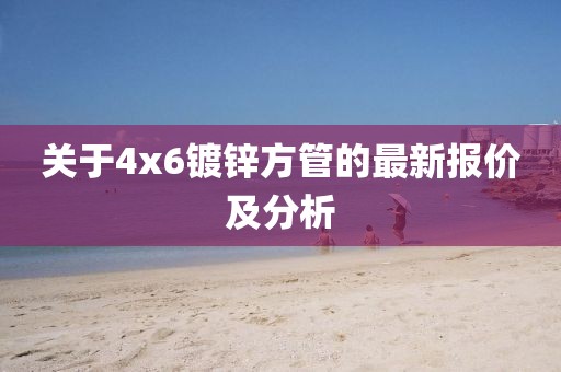 关于4x6镀锌方管的最新报价及分析