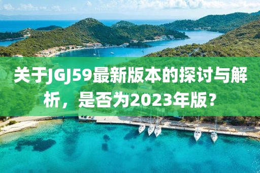 关于JGJ59最新版本的探讨与解析，是否为2023年版？