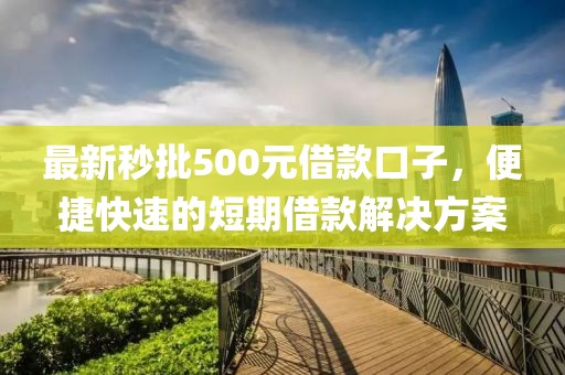 最新秒批500元借款口子，便捷快速的短期借款解决方案