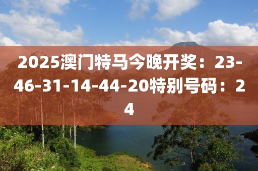 2025澳门特马今晚开奖：23-46-31-14-44-20特别号码：24