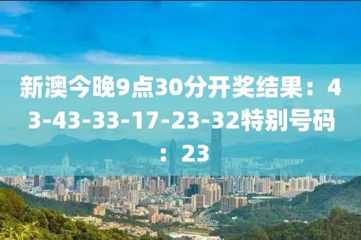 新澳今晚9点30分开奖结果：43-43-33-17-23-32特别号码：23