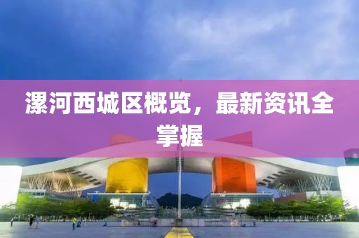 漯河西城区概览，最新资讯全掌握