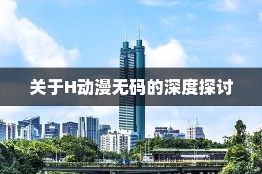 关于H动漫无码的深度探讨